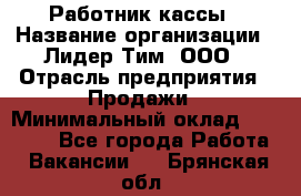 Работник кассы › Название организации ­ Лидер Тим, ООО › Отрасль предприятия ­ Продажи › Минимальный оклад ­ 23 000 - Все города Работа » Вакансии   . Брянская обл.